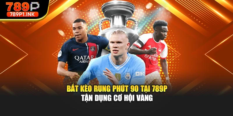 Bắt Kèo Rung Phút 90 Tại 789p – Tận Dụng Cơ Hội Vàng