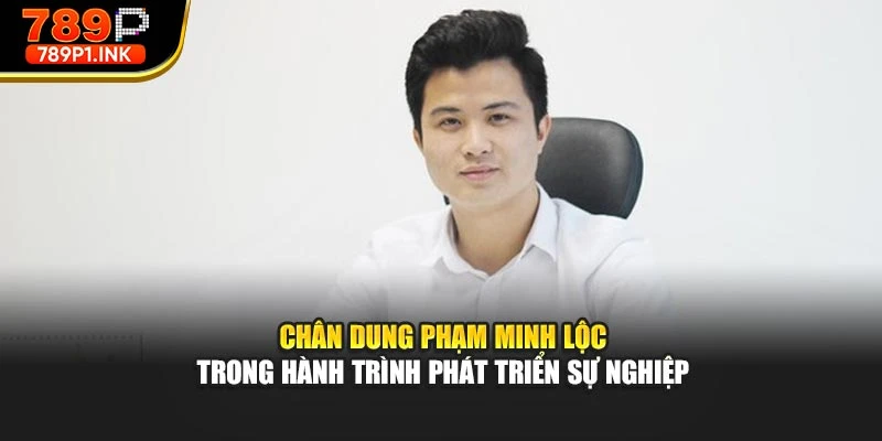 Chân dung Phạm Minh Lộc trong hành trình phát triển sự nghiệp