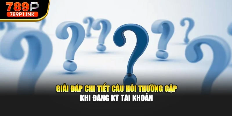 Giải đáp chi tiết câu hỏi thường gặp khi đăng ký tài khoản