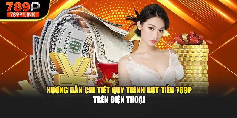 Hướng dẫn chi tiết quy trình rút tiền 789p trên điện thoại