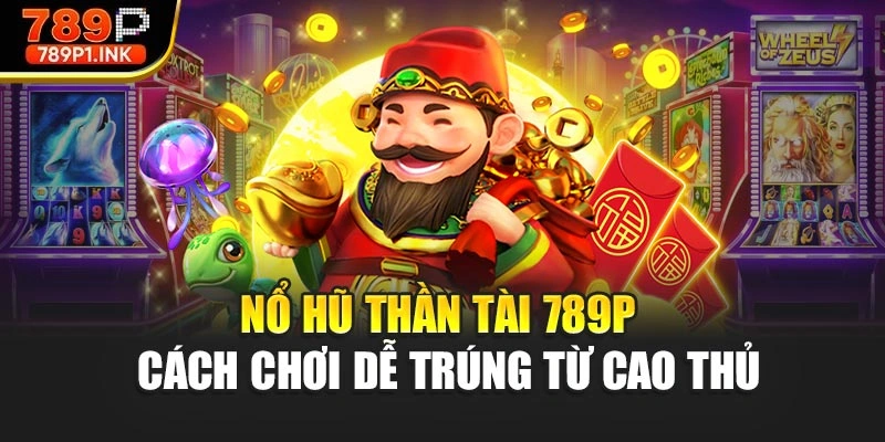 Nổ Hũ Thần Tài 789P - Cách Chơi Dễ Trúng Từ Cao Thủ