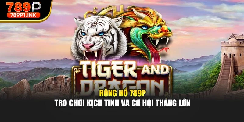 Rồng Hổ 789p – Trò Chơi Kịch Tính Và Cơ Hội Thắng Lớn